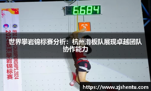 世界攀岩锦标赛分析：杭州滑板队展现卓越团队协作能力