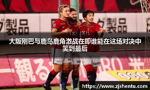 大阪刚巴与鹿岛鹿角激战在即谁能在这场对决中笑到最后