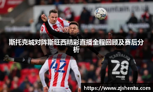 斯托克城对阵斯旺西精彩直播全程回顾及赛后分析