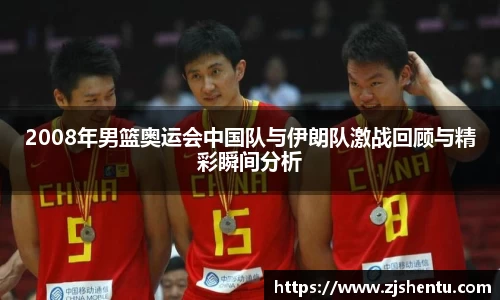 2008年男篮奥运会中国队与伊朗队激战回顾与精彩瞬间分析